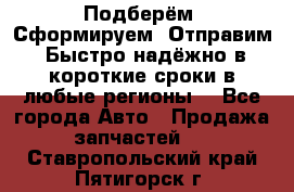 Подберём. Сформируем. Отправим. Быстро надёжно в короткие сроки в любые регионы. - Все города Авто » Продажа запчастей   . Ставропольский край,Пятигорск г.